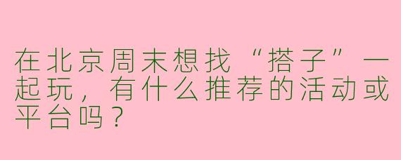 在北京周末想找“搭子”一起玩，有什么推荐的活动或平台吗？