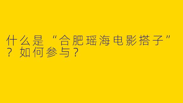 什么是“合肥瑶海电影搭子”？如何参与？