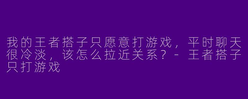 我的王者搭子只愿意打游戏，平时聊天很冷淡，该怎么拉近关系？-王者搭子只打游戏