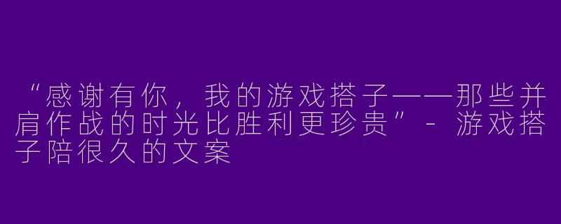 “感谢有你，我的游戏搭子——那些并肩作战的时光比胜利更珍贵”-游戏搭子陪很久的文案