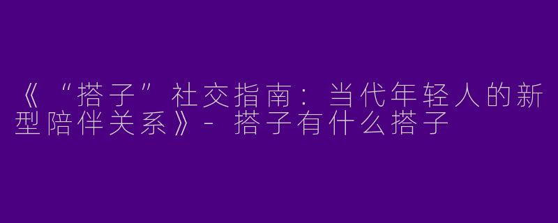 《“搭子”社交指南：当代年轻人的新型陪伴关系》