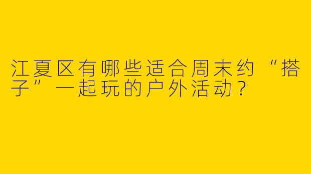 江夏区有哪些适合周末约“搭子”一起玩的户外活动？