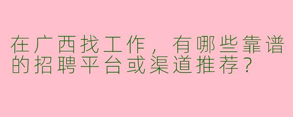 在广西找工作，有哪些靠谱的招聘平台或渠道推荐？