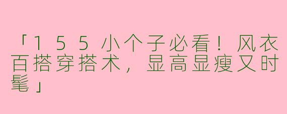 「155小个子必看！风衣百搭穿搭术，显高显瘦又时髦」