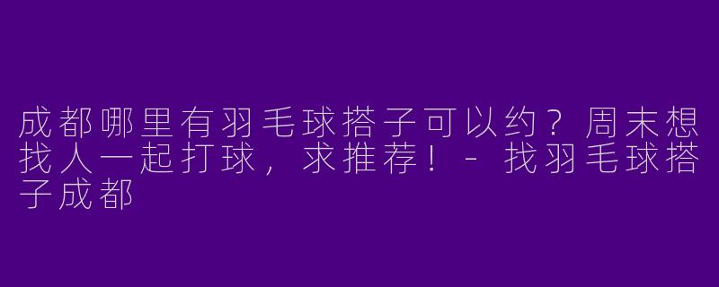 成都哪里有羽毛球搭子可以约？周末想找人一起打球，求推荐！-找羽毛球搭子成都
