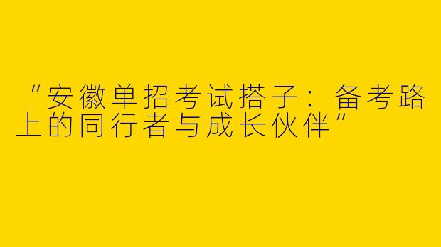 “安徽单招考试搭子：备考路上的同行者与成长伙伴”