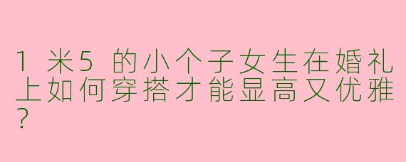 1米5的小个子女生在婚礼上如何穿搭才能显高又优雅？