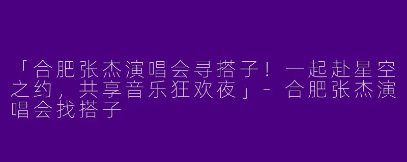「合肥张杰演唱会寻搭子！一起赴星空之约，共享音乐狂欢夜」