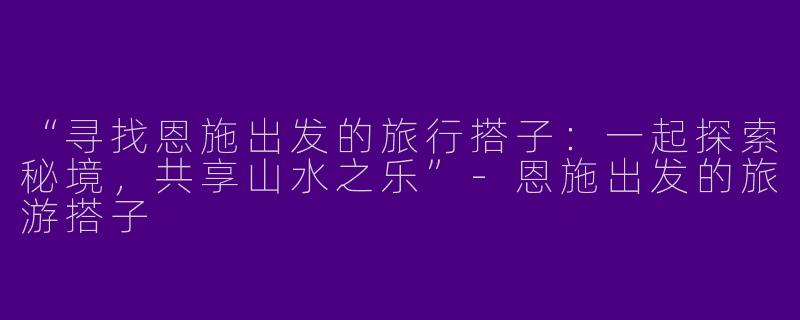 “寻找恩施出发的旅行搭子：一起探索秘境，共享山水之乐”-恩施出发的旅游搭子