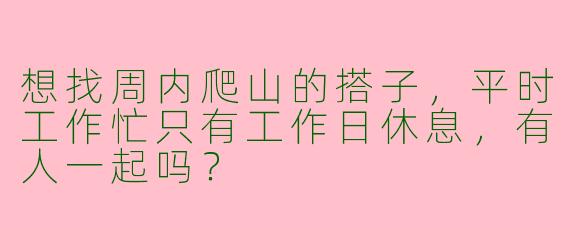 想找周内爬山的搭子，平时工作忙只有工作日休息，有人一起吗？