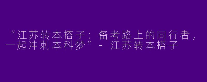 “江苏转本搭子：备考路上的同行者，一起冲刺本科梦”-江苏转本搭子