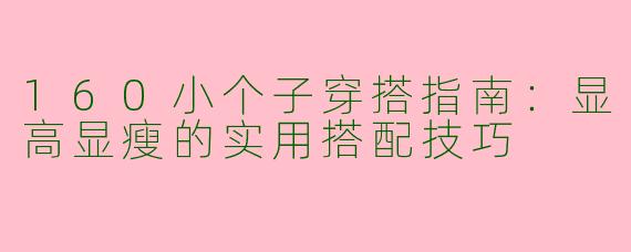 160小个子穿搭指南：显高显瘦的实用搭配技巧