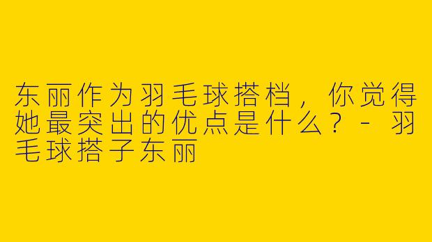 东丽作为羽毛球搭档，你觉得她最突出的优点是什么？