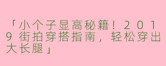 「小个子显高秘籍！2019街拍穿搭指南，轻松穿出大长腿」