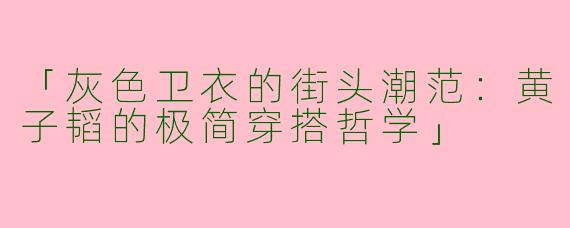 「灰色卫衣的街头潮范：黄子韬的极简穿搭哲学」