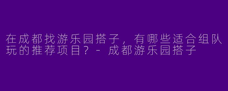 在成都找游乐园搭子，有哪些适合组队玩的推荐项目？