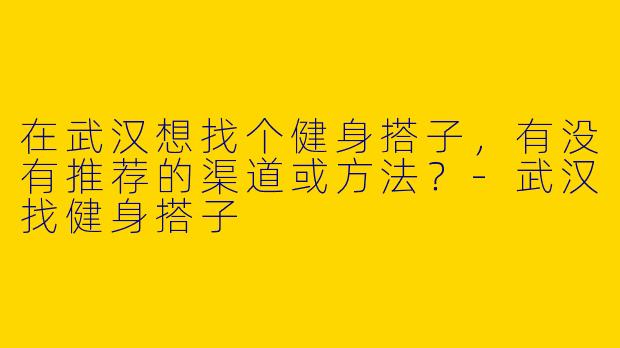在武汉想找个健身搭子，有没有推荐的渠道或方法？