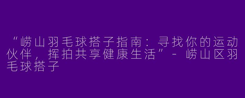 “崂山羽毛球搭子指南：寻找你的运动伙伴，挥拍共享健康生活”-崂山区羽毛球搭子