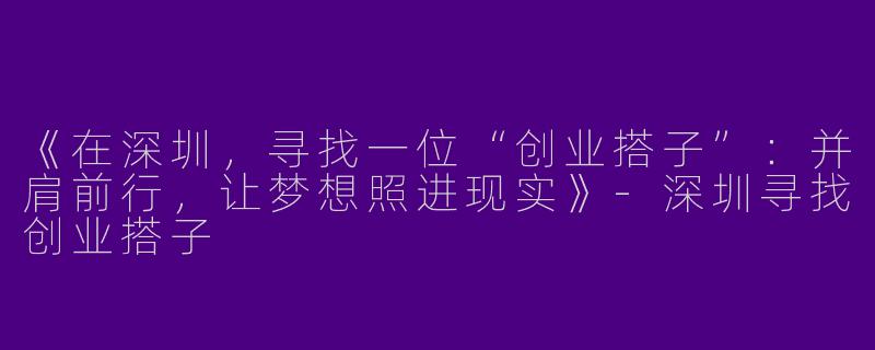 《在深圳，寻找一位“创业搭子”：并肩前行，让梦想照进现实》-深圳寻找创业搭子