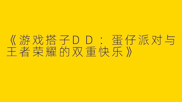 《游戏搭子DD：蛋仔派对与王者荣耀的双重快乐》
