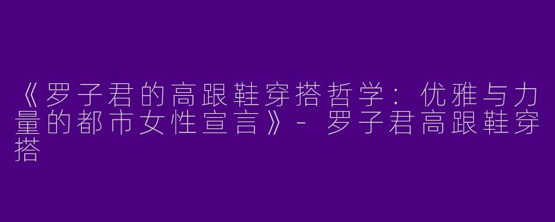 《罗子君的高跟鞋穿搭哲学：优雅与力量的都市女性宣言》-罗子君高跟鞋穿搭
