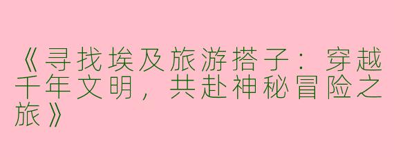 《寻找埃及旅游搭子：穿越千年文明，共赴神秘冒险之旅》