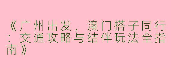 《广州出发，澳门搭子同行：交通攻略与结伴玩法全指南》