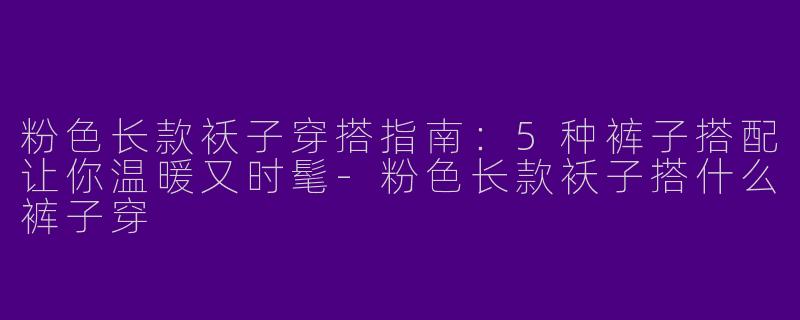 粉色长款袄子穿搭指南：5种裤子搭配让你温暖又时髦-粉色长款袄子搭什么裤子穿