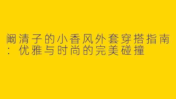 阚清子的小香风外套穿搭指南：优雅与时尚的完美碰撞