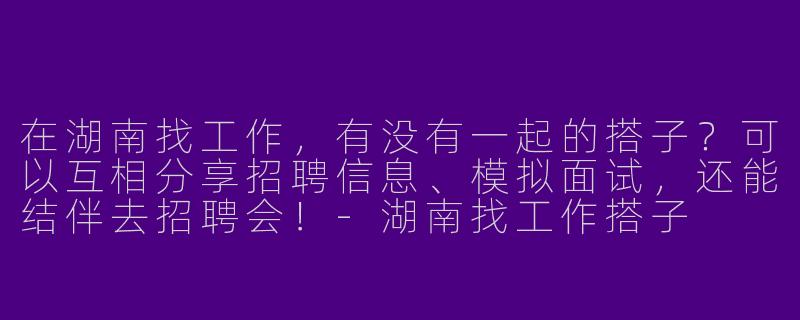 在湖南找工作，有没有一起的搭子？可以互相分享招聘信息、模拟面试，还能结伴去招聘会！