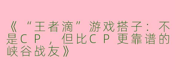 《“王者滴”游戏搭子：不是CP，但比CP更靠谱的峡谷战友》