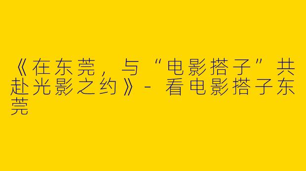 《在东莞，与“电影搭子”共赴光影之约》