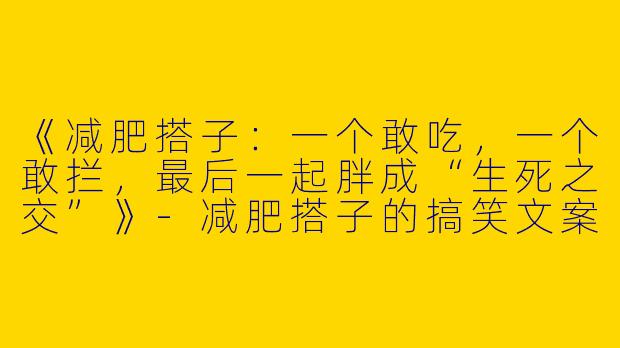 《减肥搭子：一个敢吃，一个敢拦，最后一起胖成“生死之交”》-减肥搭子的搞笑文案