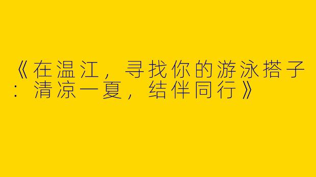 《在温江，寻找你的游泳搭子：清凉一夏，结伴同行》