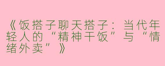 《饭搭子聊天搭子：当代年轻人的“精神干饭”与“情绪外卖”》