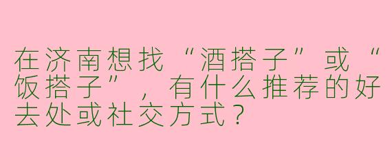 在济南想找“酒搭子”或“饭搭子”，有什么推荐的好去处或社交方式？