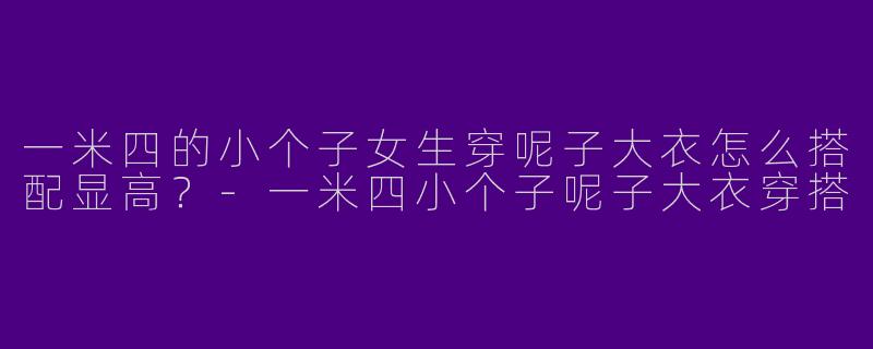 一米四的小个子女生穿呢子大衣怎么搭配显高？-一米四小个子呢子大衣穿搭