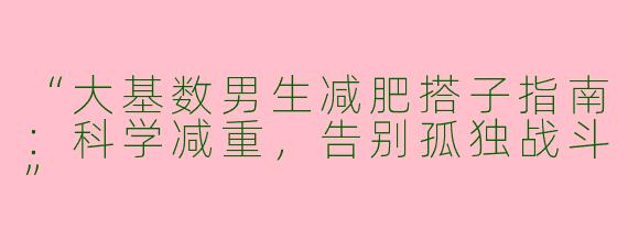 “大基数男生减肥搭子指南：科学减重，告别孤独战斗”