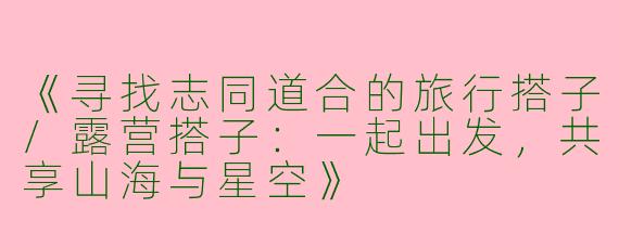 《寻找志同道合的旅行搭子/露营搭子：一起出发，共享山海与星空》
