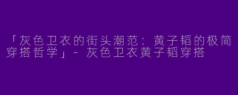 「灰色卫衣的街头潮范：黄子韬的极简穿搭哲学」-灰色卫衣黄子韬穿搭