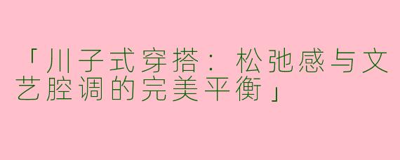 「川子式穿搭：松弛感与文艺腔调的完美平衡」