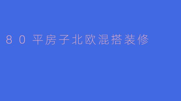 80平米的房子想装北欧混搭风格，如何平衡简约与温馨感？