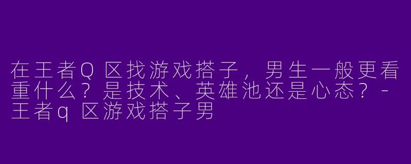 在王者Q区找游戏搭子，男生一般更看重什么？是技术、英雄池还是心态？