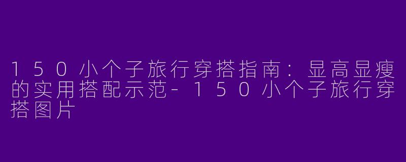 150小个子旅行穿搭指南：显高显瘦的实用搭配示范