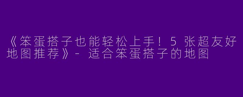 《笨蛋搭子也能轻松上手！5张超友好地图推荐》-适合笨蛋搭子的地图