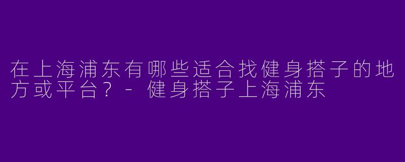 在上海浦东有哪些适合找健身搭子的地方或平台?