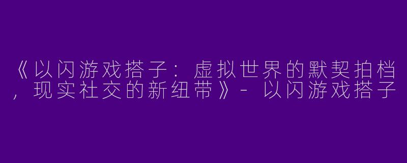 《以闪游戏搭子：虚拟世界的默契拍档，现实社交的新纽带》-以闪游戏搭子
