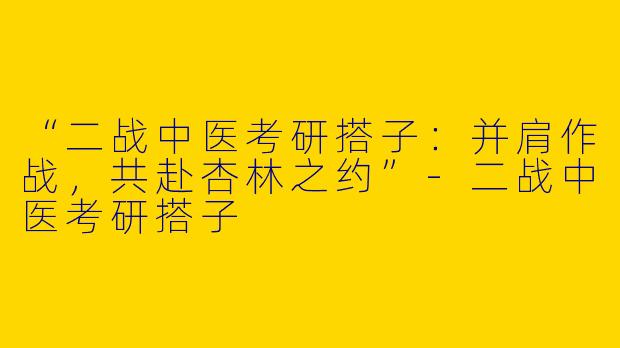 “二战中医考研搭子：并肩作战，共赴杏林之约”-二战中医考研搭子