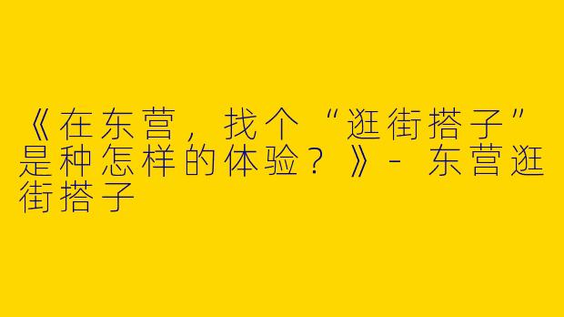 《在东营，找个“逛街搭子”是种怎样的体验？》-东营逛街搭子