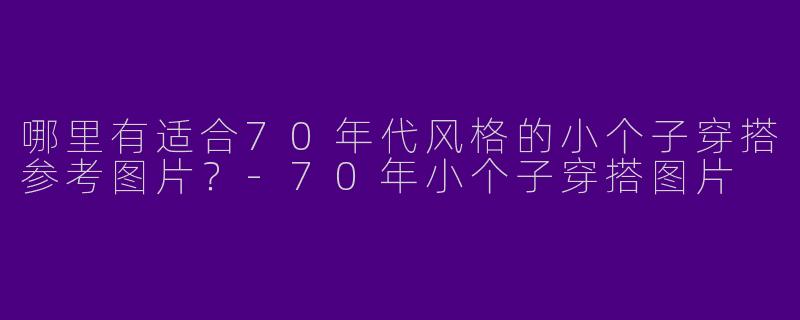 哪里有适合70年代风格的小个子穿搭参考图片？-70年小个子穿搭图片
